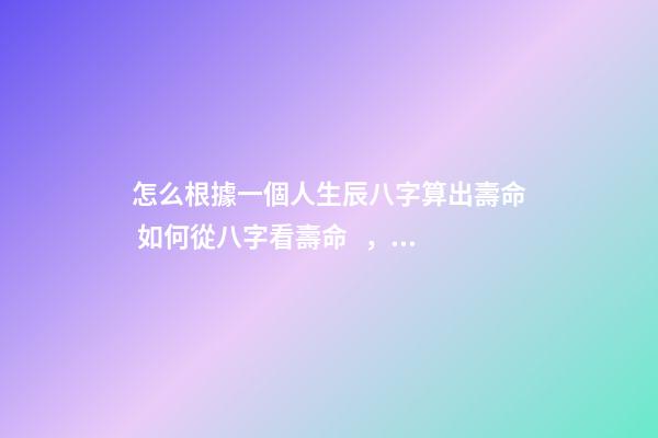 怎么根據一個人生辰八字算出壽命 如何從八字看壽命，八字能看出壽命嗎
